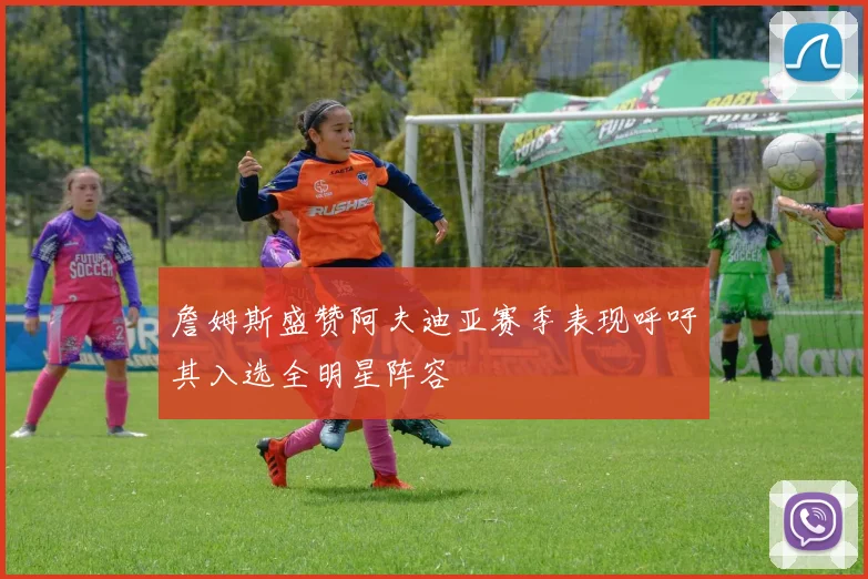 詹姆斯盛赞阿夫迪亚赛季表现呼吁其入选全明星阵容