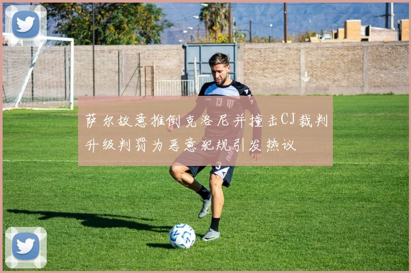 萨尔故意推倒克洛尼并撞击CJ裁判升级判罚为恶意犯规引发热议