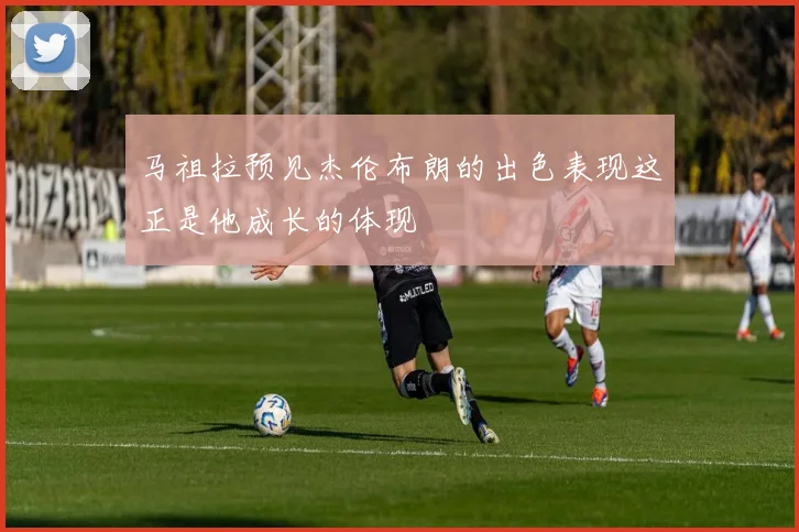 马祖拉预见杰伦布朗的出色表现这正是他成长的体现