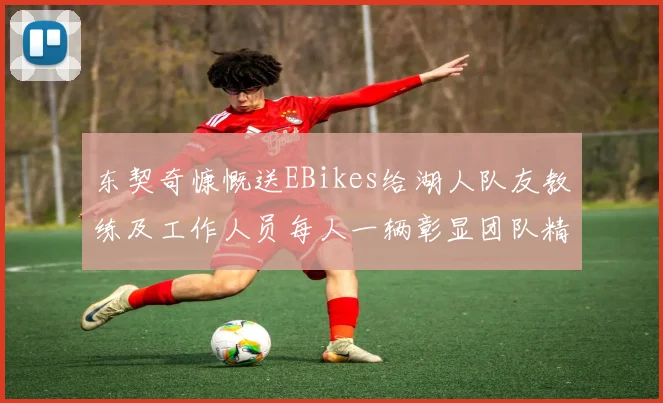 东契奇慷慨送EBikes给湖人队友教练及工作人员每人一辆彰显团队精神