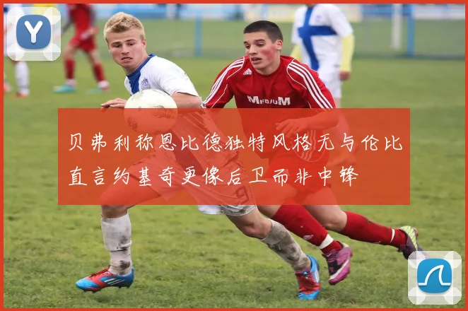 贝弗利称恩比德独特风格无与伦比直言约基奇更像后卫而非中锋