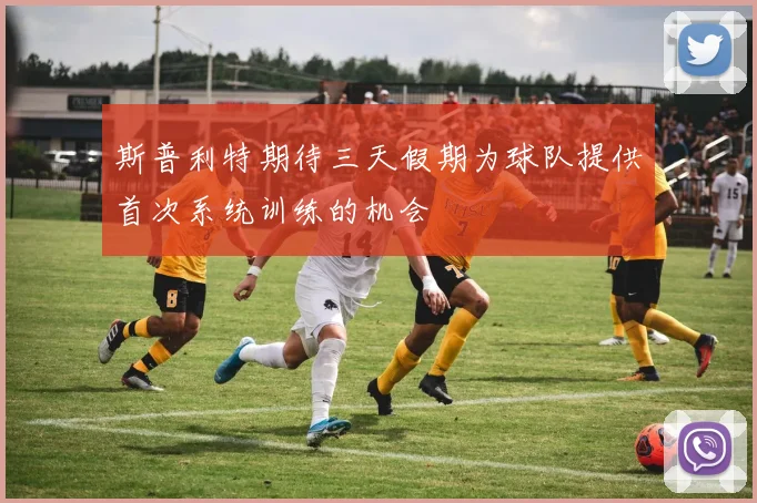 斯普利特期待三天假期为球队提供首次系统训练的机会