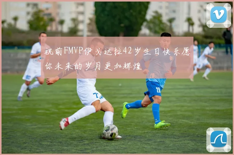 祝前FMVP伊戈达拉42岁生日快乐愿你未来的岁月更加辉煌