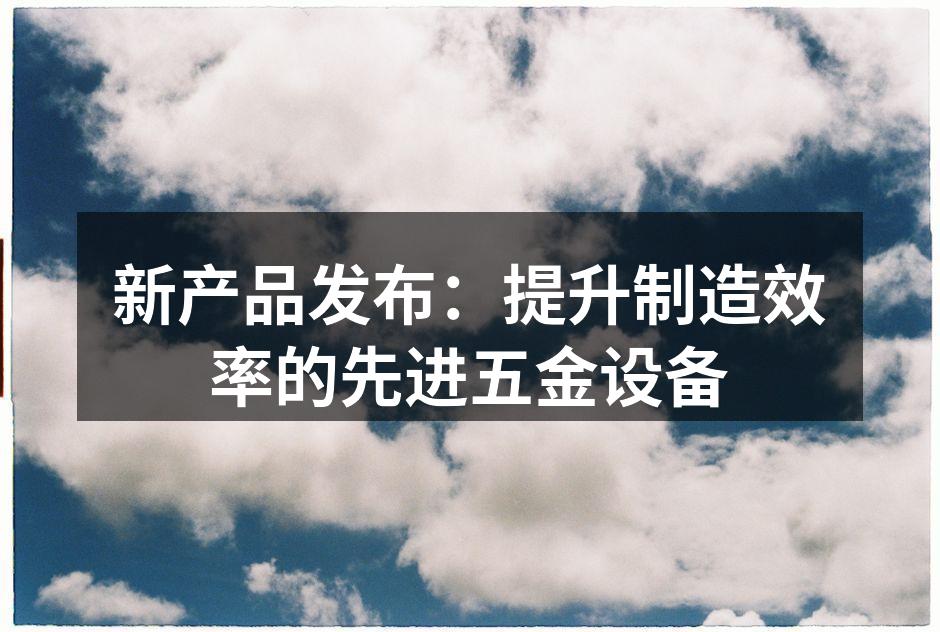 新产品发布：提升制造效率的先进五金设备