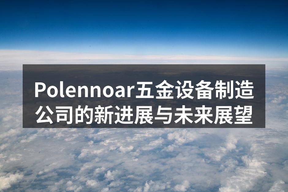 Polennoar五金设备制造公司的新进展与未来展望