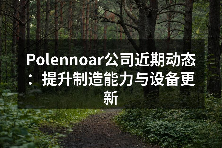 Polennoar公司近期动态：提升制造能力与设备更新